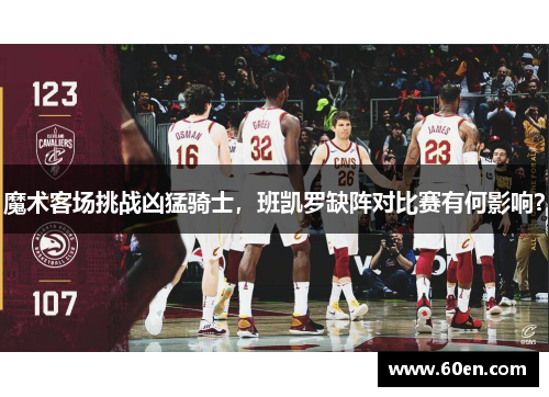 魔术客场挑战凶猛骑士，班凯罗缺阵对比赛有何影响？
